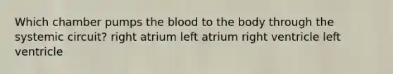 Which chamber pumps the blood to the body through the systemic circuit? right atrium left atrium right ventricle left ventricle