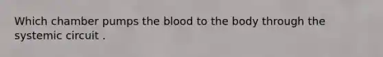 Which chamber pumps the blood to the body through the systemic circuit .