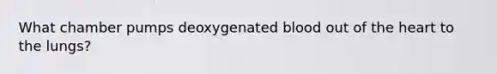 What chamber pumps deoxygenated blood out of the heart to the lungs?