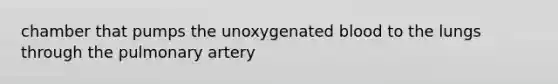 chamber that pumps the unoxygenated blood to the lungs through the pulmonary artery