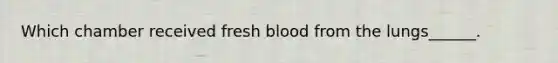 Which chamber received fresh blood from the lungs______.