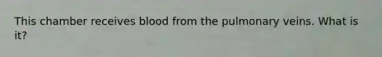 This chamber receives blood from the pulmonary veins. What is it?