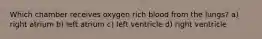 Which chamber receives oxygen rich blood from the lungs? a) right atrium b) left atrium c) left ventricle d) right ventricle