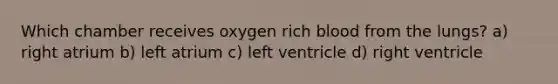 Which chamber receives oxygen rich blood from the lungs? a) right atrium b) left atrium c) left ventricle d) right ventricle