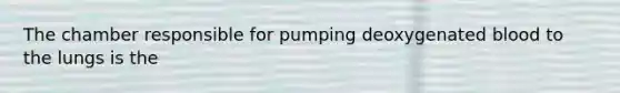 The chamber responsible for pumping deoxygenated blood to the lungs is the