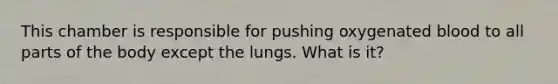 This chamber is responsible for pushing oxygenated blood to all parts of the body except the lungs. What is it?