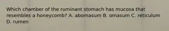 Which chamber of the ruminant stomach has mucosa that resembles a honeycomb? A. abomasum B. omasum C. reticulum D. rumen