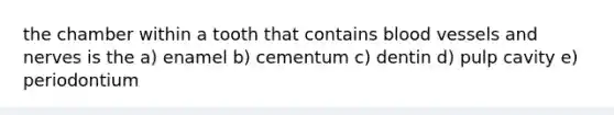 the chamber within a tooth that contains blood vessels and nerves is the a) enamel b) cementum c) dentin d) pulp cavity e) periodontium