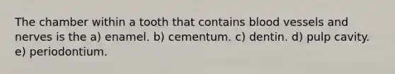 The chamber within a tooth that contains blood vessels and nerves is the a) enamel. b) cementum. c) dentin. d) pulp cavity. e) periodontium.