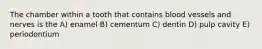 The chamber within a tooth that contains blood vessels and nerves is the A) enamel B) cementum C) dentin D) pulp cavity E) periodontium