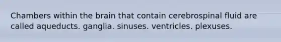 Chambers within the brain that contain cerebrospinal fluid are called aqueducts. ganglia. sinuses. ventricles. plexuses.