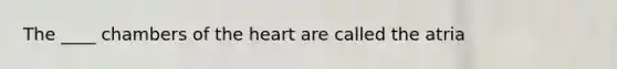 The ____ chambers of the heart are called the atria