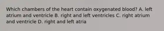 Which chambers of the heart contain oxygenated blood? A. left atrium and ventricle B. right and left ventricles C. right atrium and ventricle D. right and left atria