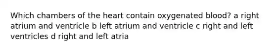 Which chambers of the heart contain oxygenated blood? a right atrium and ventricle b left atrium and ventricle c right and left ventricles d right and left atria