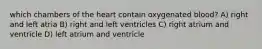 which chambers of the heart contain oxygenated blood? A) right and left atria B) right and left ventricles C) right atrium and ventricle D) left atrium and ventricle