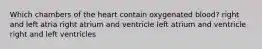 Which chambers of the heart contain oxygenated blood? right and left atria right atrium and ventricle left atrium and ventricle right and left ventricles