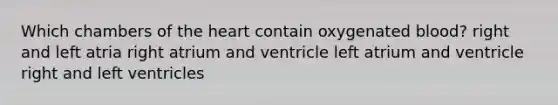 Which chambers of the heart contain oxygenated blood? right and left atria right atrium and ventricle left atrium and ventricle right and left ventricles