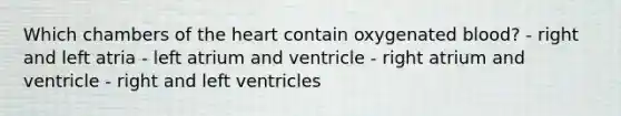 Which chambers of the heart contain oxygenated blood? - right and left atria - left atrium and ventricle - right atrium and ventricle - right and left ventricles