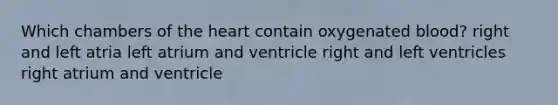 Which chambers of <a href='https://www.questionai.com/knowledge/kya8ocqc6o-the-heart' class='anchor-knowledge'>the heart</a> contain oxygenated blood? right and left atria left atrium and ventricle right and left ventricles right atrium and ventricle