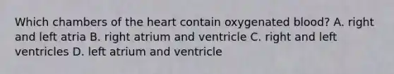 Which chambers of the heart contain oxygenated blood? A. right and left atria B. right atrium and ventricle C. right and left ventricles D. left atrium and ventricle