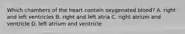 Which chambers of the heart contain oxygenated blood? A. right and left ventricles B. right and left atria C. right atrium and ventricle D. left atrium and ventricle