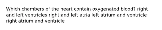 Which chambers of the heart contain oxygenated blood? right and left ventricles right and left atria left atrium and ventricle right atrium and ventricle