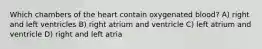 Which chambers of the heart contain oxygenated blood? A) right and left ventricles B) right atrium and ventricle C) left atrium and ventricle D) right and left atria