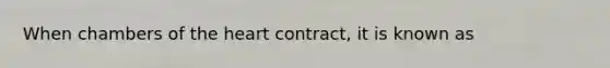 When chambers of <a href='https://www.questionai.com/knowledge/kya8ocqc6o-the-heart' class='anchor-knowledge'>the heart</a> contract, it is known as