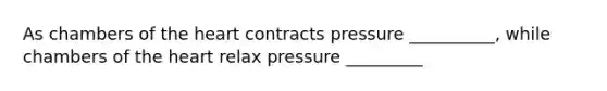 As chambers of the heart contracts pressure __________, while chambers of the heart relax pressure _________