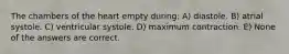 The chambers of the heart empty during: A) diastole. B) atrial systole. C) ventricular systole. D) maximum contraction. E) None of the answers are correct.