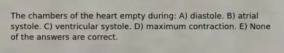 The chambers of the heart empty during: A) diastole. B) atrial systole. C) ventricular systole. D) maximum contraction. E) None of the answers are correct.