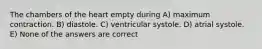 The chambers of the heart empty during A) maximum contraction. B) diastole. C) ventricular systole. D) atrial systole. E) None of the answers are correct