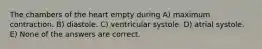 The chambers of the heart empty during A) maximum contraction. B) diastole. C) ventricular systole. D) atrial systole. E) None of the answers are correct.