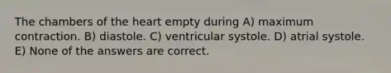 The chambers of <a href='https://www.questionai.com/knowledge/kya8ocqc6o-the-heart' class='anchor-knowledge'>the heart</a> empty during A) maximum contraction. B) diastole. C) ventricular systole. D) atrial systole. E) None of the answers are correct.