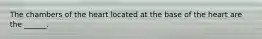 The chambers of the heart located at the base of the heart are the ______.