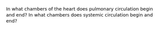 In what chambers of the heart does pulmonary circulation begin and end? In what chambers does systemic circulation begin and end?