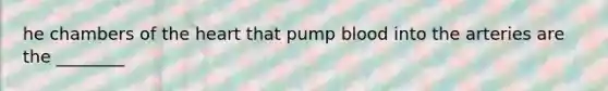 he chambers of the heart that pump blood into the arteries are the ________