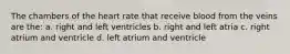 The chambers of the heart rate that receive blood from the veins are the: a. right and left ventricles b. right and left atria c. right atrium and ventricle d. left atrium and ventricle