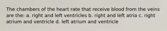 The chambers of the heart rate that receive blood from the veins are the: a. right and left ventricles b. right and left atria c. right atrium and ventricle d. left atrium and ventricle