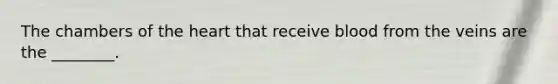 The chambers of the heart that receive blood from the veins are the ________.
