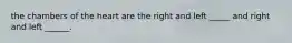the chambers of the heart are the right and left _____ and right and left ______.