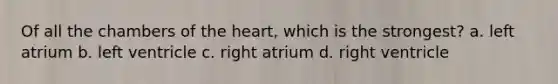 Of all the chambers of the heart, which is the strongest? a. left atrium b. left ventricle c. right atrium d. right ventricle