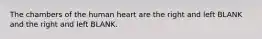 The chambers of the human heart are the right and left BLANK and the right and left BLANK.