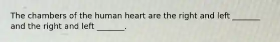 The chambers of the human heart are the right and left _______ and the right and left _______.