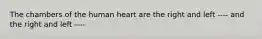 The chambers of the human heart are the right and left ---- and the right and left ----