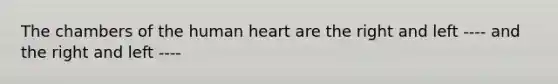 The chambers of the human heart are the right and left ---- and the right and left ----