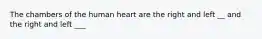 The chambers of the human heart are the right and left __ and the right and left ___