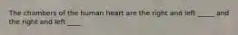 The chambers of the human heart are the right and left _____ and the right and left ____