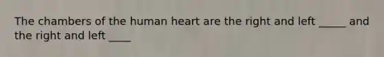 The chambers of the human heart are the right and left _____ and the right and left ____