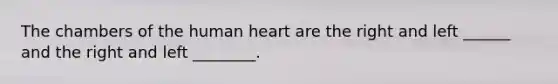 The chambers of the human heart are the right and left ______ and the right and left ________.